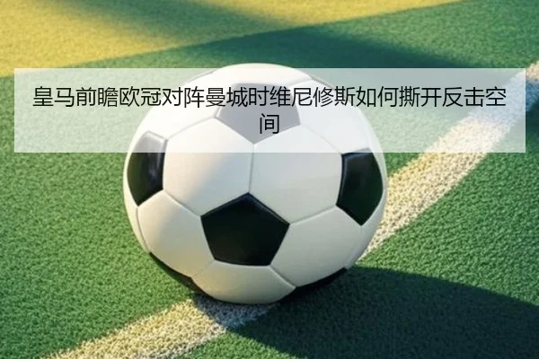 皇马前瞻欧冠对阵曼城时维尼修斯如何撕开反击空间